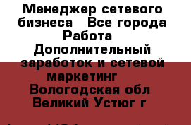 Менеджер сетевого бизнеса - Все города Работа » Дополнительный заработок и сетевой маркетинг   . Вологодская обл.,Великий Устюг г.